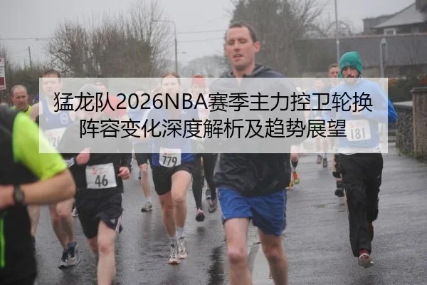 猛龙队2026NBA赛季主力控卫轮换阵容变化深度解析及趋势展望 - 6686sports